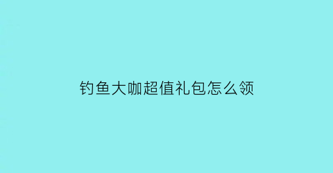 钓鱼大咖超值礼包怎么领(钓鱼大咖礼包码怎么获取)