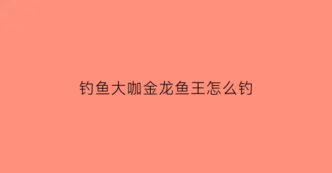 钓鱼大咖金龙鱼王怎么钓(钓金龙鱼视频)