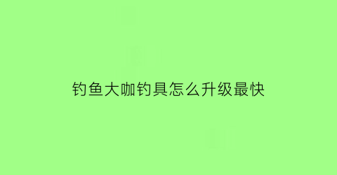 “钓鱼大咖钓具怎么升级最快(钓鱼大咖怎么提升钓技)