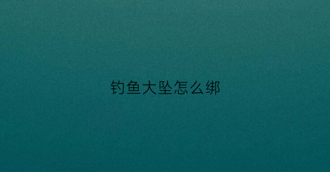 “钓鱼大坠怎么绑(坠上钩怎么绑)