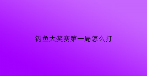 钓鱼大奖赛第一局怎么打