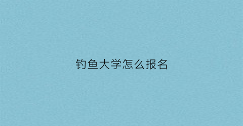 钓鱼大学怎么报名(2020年钓鱼学校招生信息)