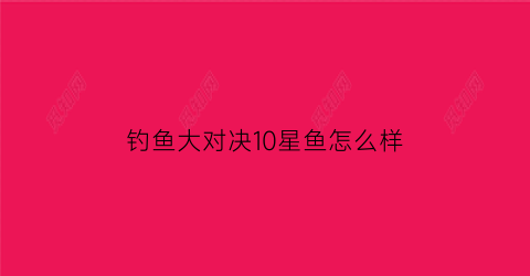 钓鱼大对决10星鱼怎么样(钓鱼大对决对决攻略)