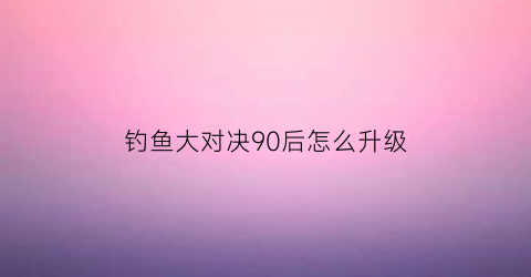 钓鱼大对决90后怎么升级