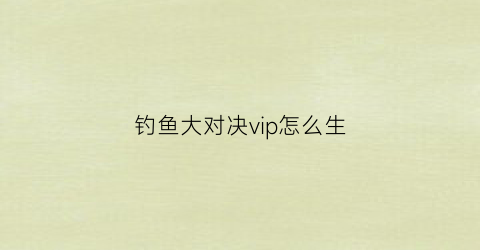 钓鱼大对决vip怎么生(钓鱼大对决兑换在哪)