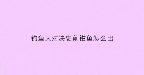 “钓鱼大对决史前钳鱼怎么出(钓鱼大对决任务怎么做)