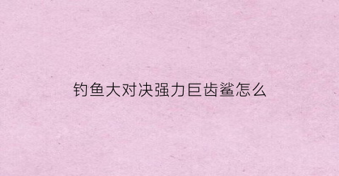 钓鱼大对决强力巨齿鲨怎么