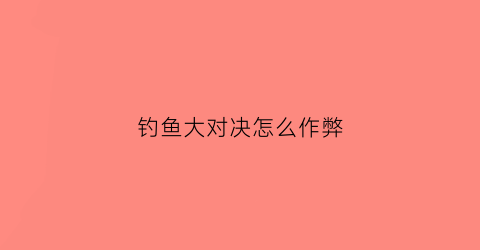 钓鱼大对决怎么作弊(钓鱼大对决怎么玩儿)