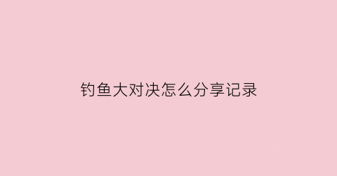 “钓鱼大对决怎么分享记录(钓鱼大对决怎么钓鱼)