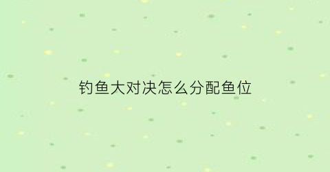 “钓鱼大对决怎么分配鱼位(钓鱼大对决怎么钓鱼)