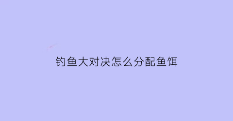 钓鱼大对决怎么分配鱼饵(钓鱼大对决鱼饵怎么获得)