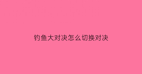 钓鱼大对决怎么切换对决(钓鱼大对决怎么切换鱼竿)