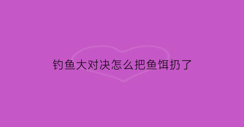 钓鱼大对决怎么把鱼饵扔了(钓鱼大对决怎么钓大鱼)