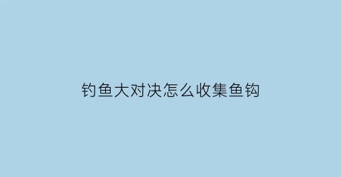 “钓鱼大对决怎么收集鱼钩(钓鱼大对决怎么解锁鱼)