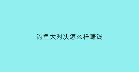 “钓鱼大对决怎么样赚钱(钓鱼大对决要钱吗)