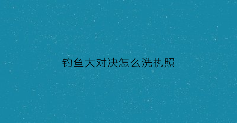 钓鱼大对决怎么洗执照(钓鱼大对决执照怎么升级)