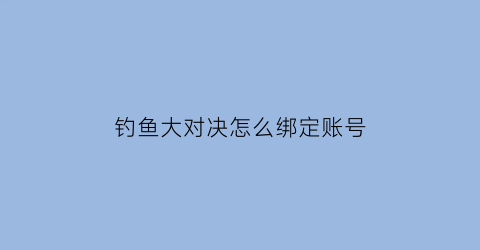 “钓鱼大对决怎么绑定账号(钓鱼大对决怎么对决秒输)