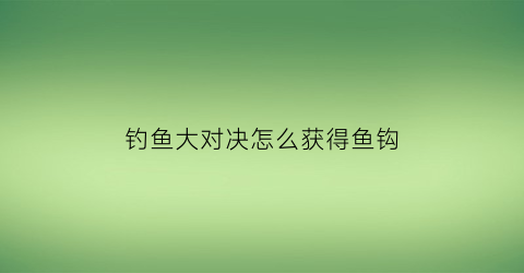 “钓鱼大对决怎么获得鱼钩(钓鱼大对决怎么获得鱼饵)