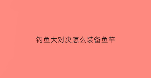 “钓鱼大对决怎么装备鱼竿(钓鱼大对决怎么升级鱼杆)