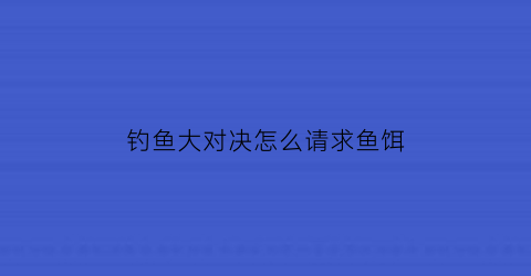 “钓鱼大对决怎么请求鱼饵(钓鱼大对决怎么钓大鱼)