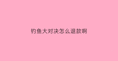 钓鱼大对决怎么退款啊(钓鱼大对决对决怎么赢)
