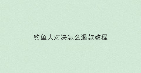 钓鱼大对决怎么退款教程(钓鱼大对决怎么秒退)
