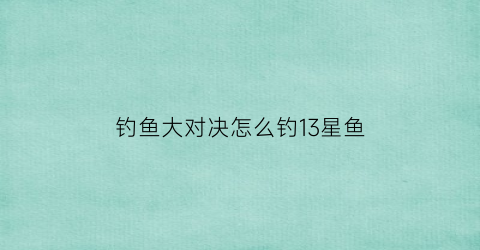 钓鱼大对决怎么钓13星鱼(钓鱼大对决怎么获得鱼钩)