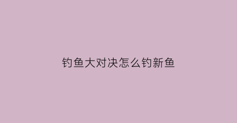 钓鱼大对决怎么钓新鱼(钓鱼大对决钓鱼技巧)