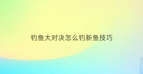 钓鱼大对决怎么钓新鱼技巧