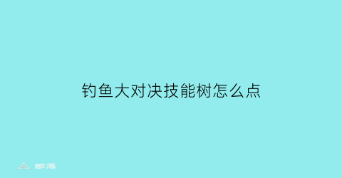 钓鱼大对决技能树怎么点(钓鱼大对决怎么获得鱼饵)