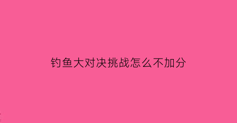 钓鱼大对决挑战怎么不加分(钓鱼大对决怎么玩儿)