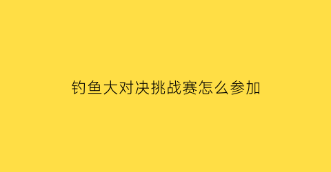 “钓鱼大对决挑战赛怎么参加(钓鱼大对决场景选择)