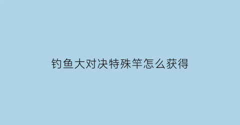 “钓鱼大对决特殊竿怎么获得(钓鱼大对决道具)