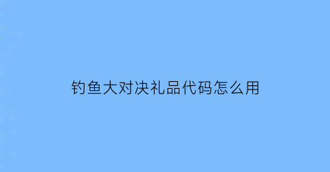 钓鱼大对决礼品代码怎么用(钓鱼大对决礼包)