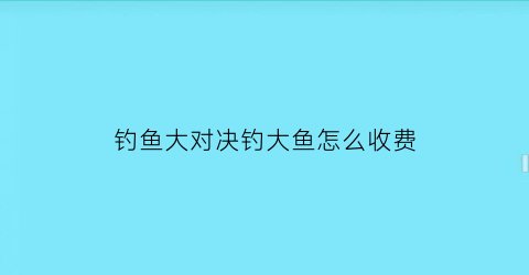 钓鱼大对决钓大鱼怎么收费(钓鱼大对决怎么玩儿)