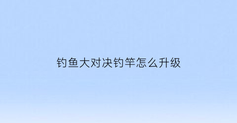 钓鱼大对决钓竿怎么升级(钓鱼大对决怎么升级鱼杆)