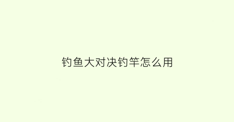 “钓鱼大对决钓竿怎么用(钓鱼大对决钓竿怎么用视频)