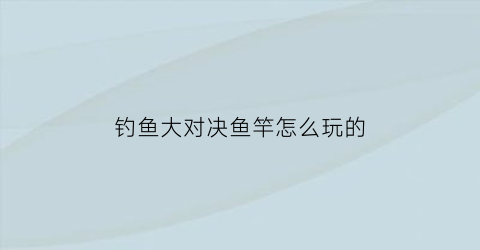 钓鱼大对决鱼竿怎么玩的(钓鱼大对决鱼竿)
