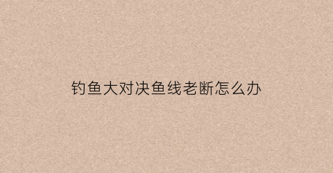 钓鱼大对决鱼线老断怎么办(钓鱼大对决鱼钩)