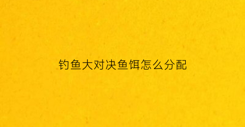 “钓鱼大对决鱼饵怎么分配(钓鱼大对决钓鱼技巧)