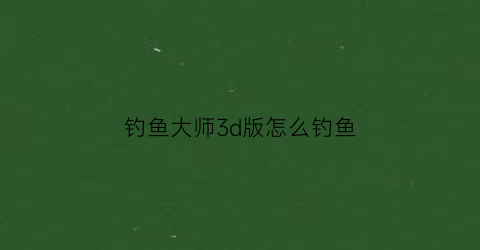 钓鱼大师3d版怎么钓鱼(钓鱼大师3d版怎么钓鱼视频)