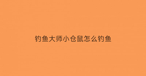 钓鱼大师小仓鼠怎么钓鱼(钓仓鼠的注意事项)