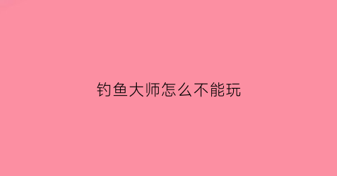 钓鱼大师怎么不能玩(钓鱼大师新手攻略)