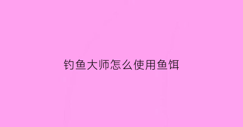 钓鱼大师怎么使用鱼饵(钓鱼大师游戏攻略)
