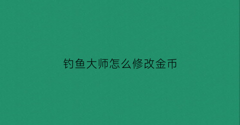钓鱼大师怎么修改金币(钓鱼大师gamevil)