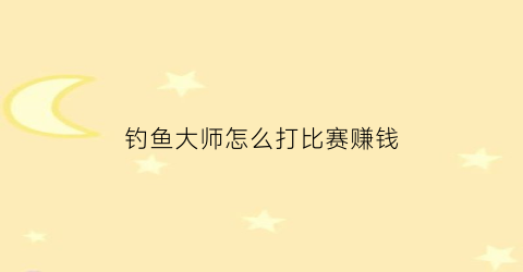 “钓鱼大师怎么打比赛赚钱(钓鱼大师怎么挣钱)