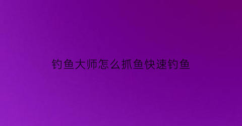 钓鱼大师怎么抓鱼快速钓鱼(钓鱼大师教学视频)