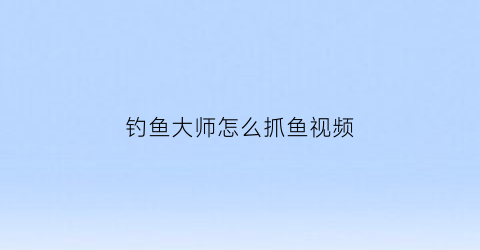 “钓鱼大师怎么抓鱼视频(钓鱼大师怎么抓鱼视频讲解)