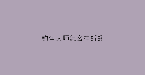 钓鱼大师怎么挂蚯蚓(钓鱼如何挂蚯蚓视频)