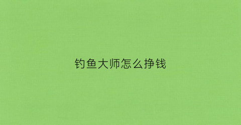 钓鱼大师怎么挣钱(钓鱼大师怎么挣钱的)